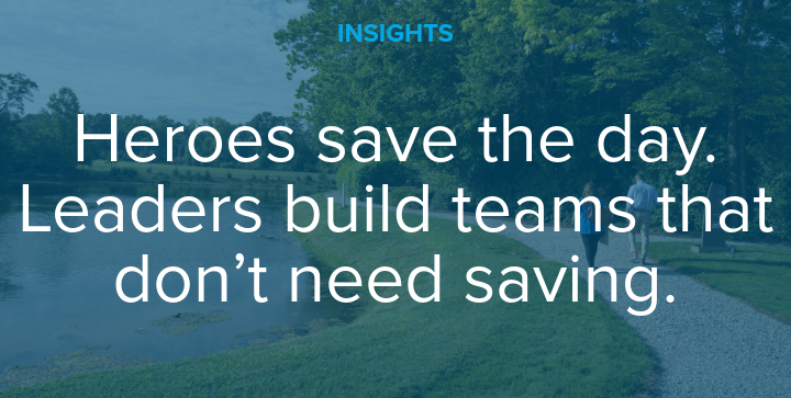 Heroes save the day. Leaders build teams that don't need saving.